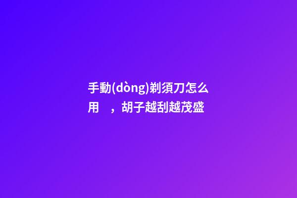 手動(dòng)剃須刀怎么用，胡子越刮越茂盛